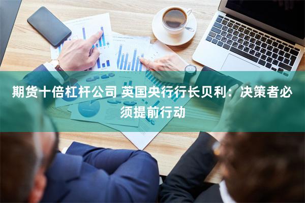 期货十倍杠杆公司 英国央行行长贝利：决策者必须提前行动