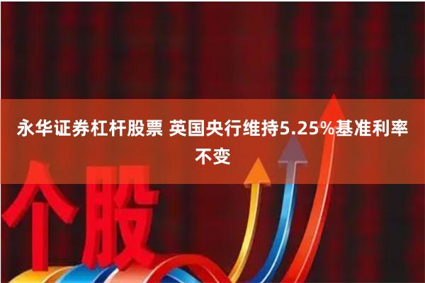 永华证券杠杆股票 英国央行维持5.25%基准利率不变