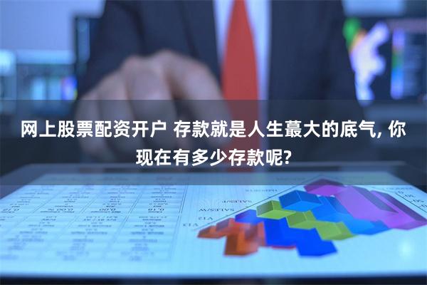 网上股票配资开户 存款就是人生蕞大的底气, 你现在有多少存款呢?