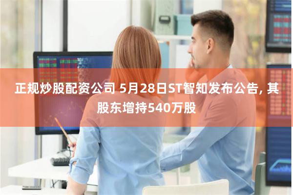 正规炒股配资公司 5月28日ST智知发布公告, 其股东增持540万股