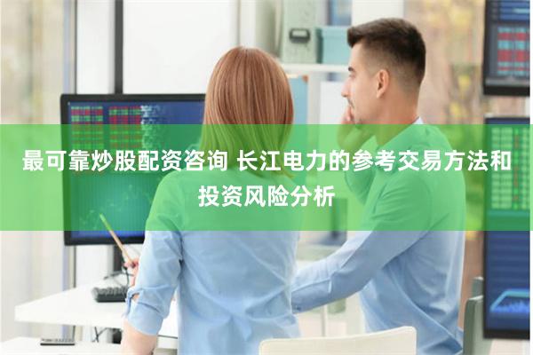 最可靠炒股配资咨询 长江电力的参考交易方法和投资风险分析