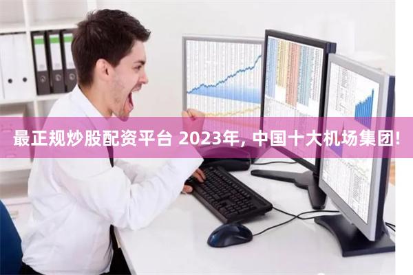 最正规炒股配资平台 2023年, 中国十大机场集团!