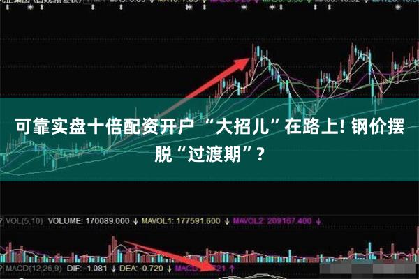 可靠实盘十倍配资开户 “大招儿”在路上! 钢价摆脱“过渡期”?