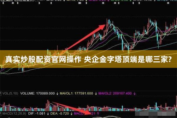 真实炒股配资官网操作 央企金字塔顶端是哪三家?