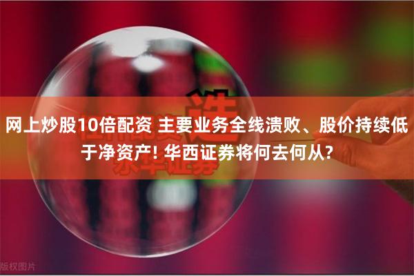 网上炒股10倍配资 主要业务全线溃败、股价持续低于净资产! 华西证券将何去何从?