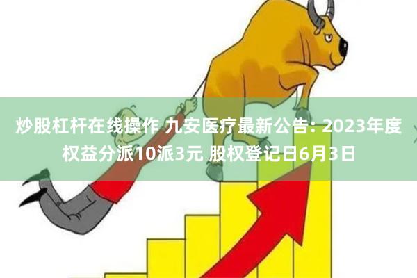 炒股杠杆在线操作 九安医疗最新公告: 2023年度权益分派10派3元 股权登记日6月3日