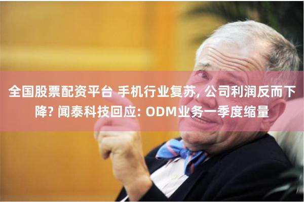 全国股票配资平台 手机行业复苏, 公司利润反而下降? 闻泰科技回应: ODM业务一季度缩量