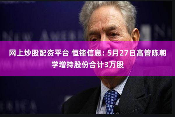 网上炒股配资平台 恒锋信息: 5月27日高管陈朝学增持股份合计3万股