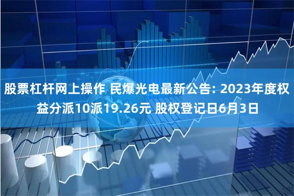 股票杠杆网上操作 民爆光电最新公告: 2023年度权益分派10派19.26元 股权登记日6月3日