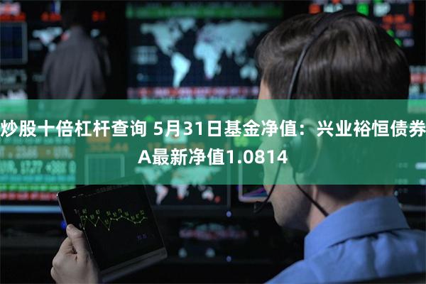 炒股十倍杠杆查询 5月31日基金净值：兴业裕恒债券A最新净值1.0814