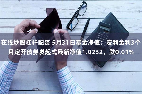 在线炒股杠杆配资 5月31日基金净值：宏利金利3个月定开债券发起式最新净值1.0232，跌0.01%