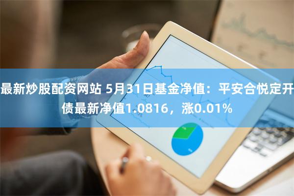 最新炒股配资网站 5月31日基金净值：平安合悦定开债最新净值1.0816，涨0.01%