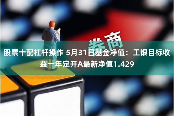 股票十配杠杆操作 5月31日基金净值：工银目标收益一年定开A最新净值1.429