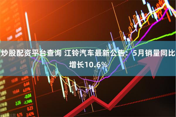 炒股配资平台查询 江铃汽车最新公告：5月销量同比增长10.6%