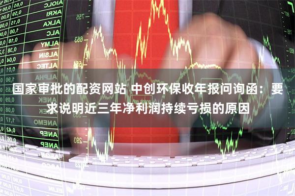 国家审批的配资网站 中创环保收年报问询函：要求说明近三年净利润持续亏损的原因