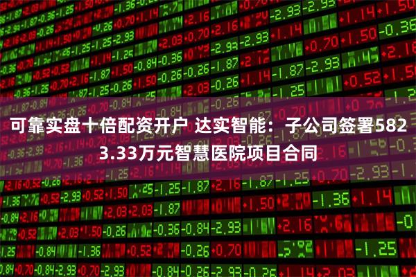 可靠实盘十倍配资开户 达实智能：子公司签署5823.33万元智慧医院项目合同