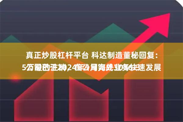 真正炒股杠杆平台 科达制造董秘回复：
公司已于2024年5月完成3056.35万股的注销，在公司海外业务快速发展