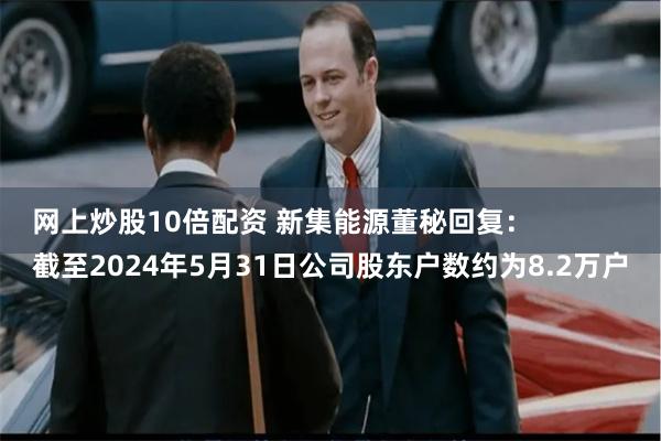 网上炒股10倍配资 新集能源董秘回复：
截至2024年5月31日公司股东户数约为8.2万户