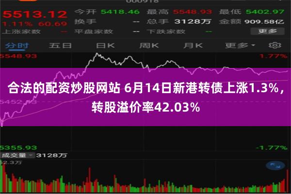 合法的配资炒股网站 6月14日新港转债上涨1.3%，转股溢价率42.03%