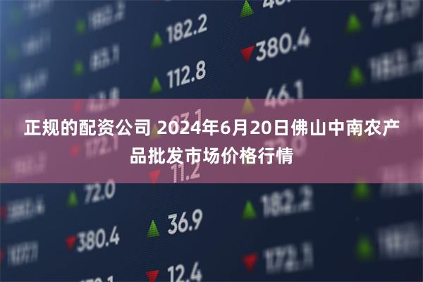 正规的配资公司 2024年6月20日佛山中南农产品批发市场价格行情