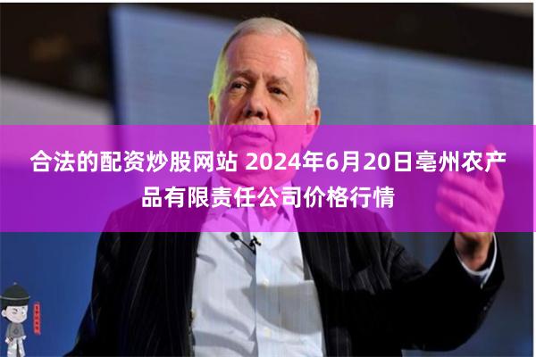 合法的配资炒股网站 2024年6月20日亳州农产品有限责任公司价格行情