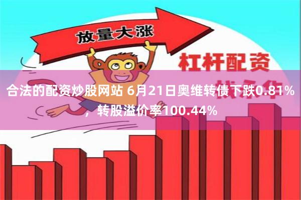 合法的配资炒股网站 6月21日奥维转债下跌0.81%，转股溢价率100.44%