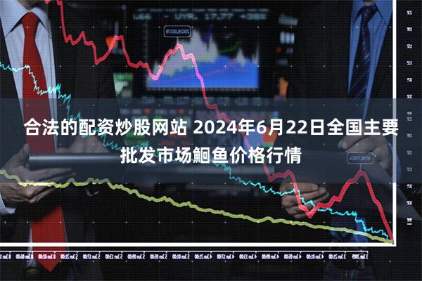 合法的配资炒股网站 2024年6月22日全国主要批发市场鮰鱼价格行情