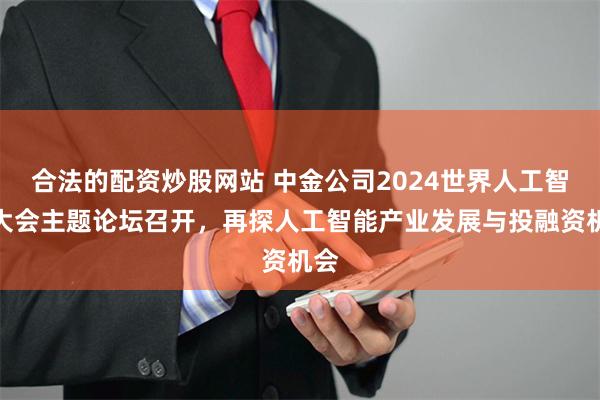 合法的配资炒股网站 中金公司2024世界人工智能大会主题论坛召开，再探人工智能产业发展与投融资机会