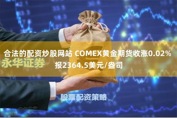 合法的配资炒股网站 COMEX黄金期货收涨0.02% 报2364.5美元/盎司