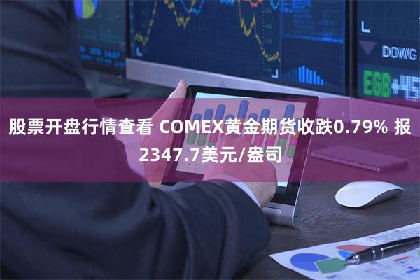 股票开盘行情查看 COMEX黄金期货收跌0.79% 报2347.7美元/盎司