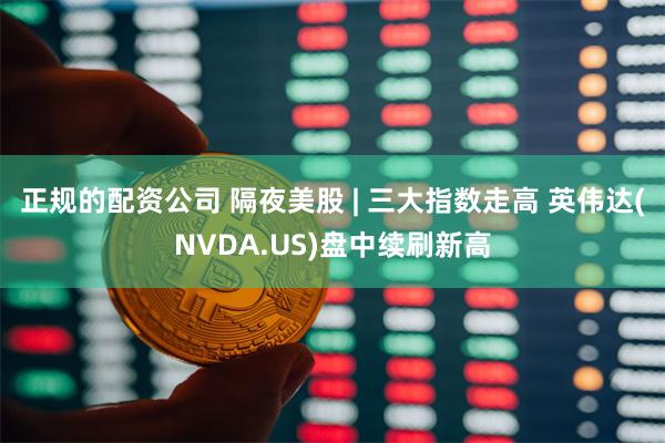 正规的配资公司 隔夜美股 | 三大指数走高 英伟达(NVDA.US)盘中续刷新高