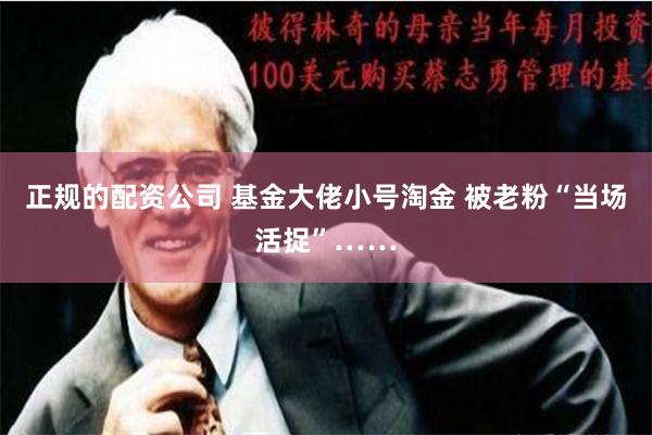 正规的配资公司 基金大佬小号淘金 被老粉“当场活捉”……