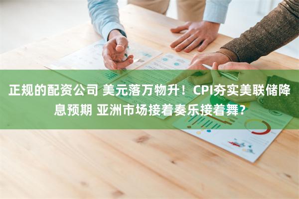 正规的配资公司 美元落万物升！CPI夯实美联储降息预期 亚洲市场接着奏乐接着舞？