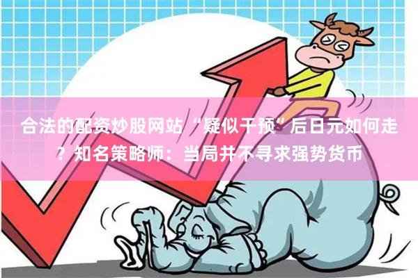 合法的配资炒股网站 “疑似干预”后日元如何走？知名策略师：当局并不寻求强势货币