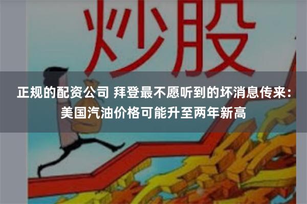 正规的配资公司 拜登最不愿听到的坏消息传来：美国汽油价格可能升至两年新高