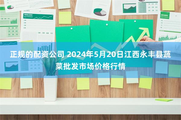 正规的配资公司 2024年5月20日江西永丰县蔬菜批发市场价格行情