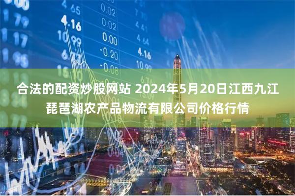 合法的配资炒股网站 2024年5月20日江西九江琵琶湖农产品物流有限公司价格行情