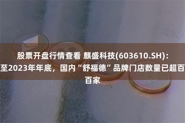 股票开盘行情查看 麒盛科技(603610.SH)：截至2023年年底，国内“舒福德”品牌门店数量已超百家