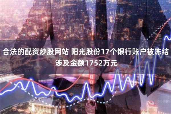 合法的配资炒股网站 阳光股份17个银行账户被冻结 涉及金额1752万元