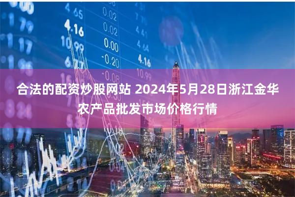 合法的配资炒股网站 2024年5月28日浙江金华农产品批发市