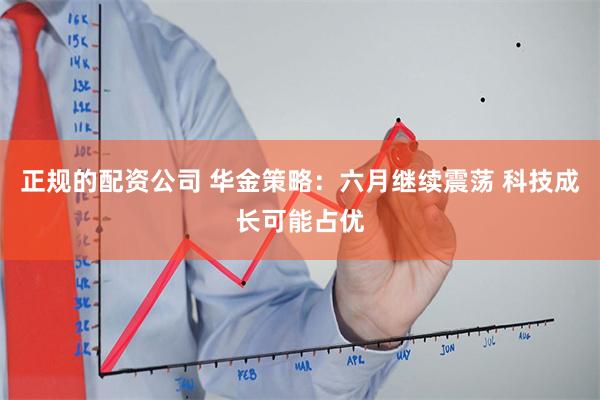 正规的配资公司 华金策略：六月继续震荡 科技成长可能占优