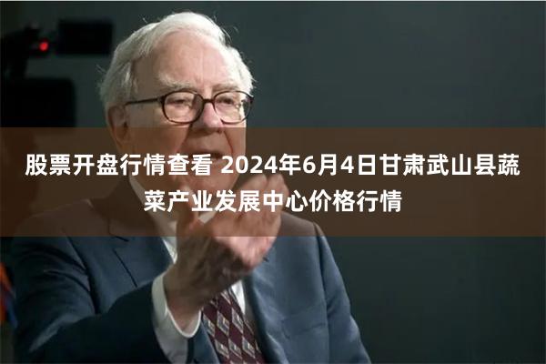 股票开盘行情查看 2024年6月4日甘肃武山县蔬菜产业发展中心价格行情