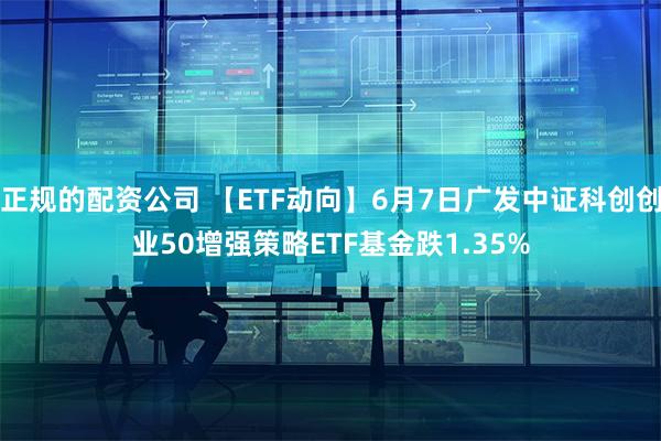 正规的配资公司 【ETF动向】6月7日广发中证科创创业50增强策略ETF基金跌1.35%