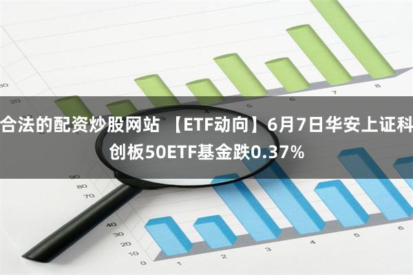 合法的配资炒股网站 【ETF动向】6月7日华安上证科创板50ETF基金跌0.37%