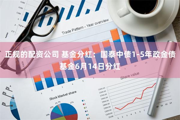 正规的配资公司 基金分红：国泰中债1-5年政金债基金6月14日分红