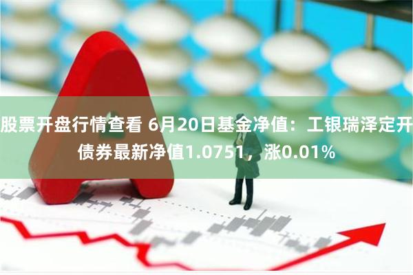 股票开盘行情查看 6月20日基金净值：工银瑞泽定开债券最新净值1.0751，涨0.01%