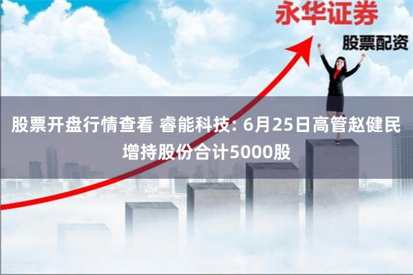 股票开盘行情查看 睿能科技: 6月25日高管赵健民增持股份合计5000股