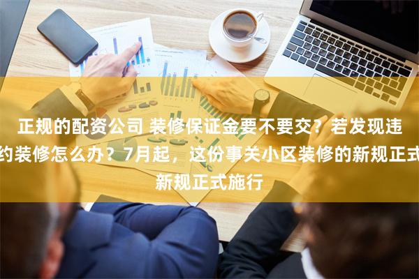 正规的配资公司 装修保证金要不要交？若发现违规违约装修怎么办？7月起，这份事关小区装修的新规正式施行