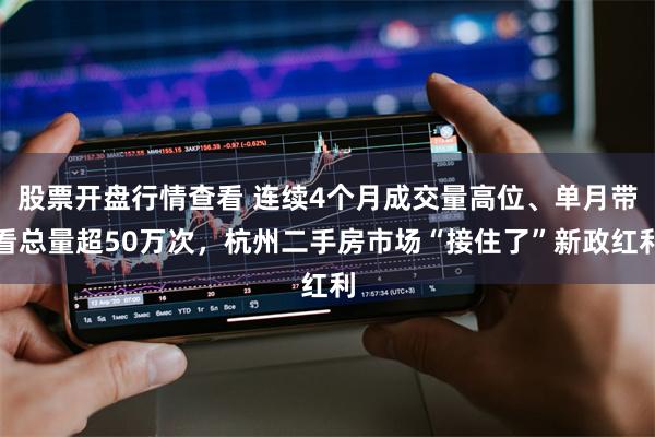 股票开盘行情查看 连续4个月成交量高位、单月带看总量超50万次，杭州二手房市场“接住了”新政红利