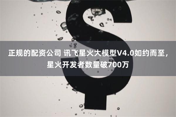 正规的配资公司 讯飞星火大模型V4.0如约而至，星火开发者数量破700万